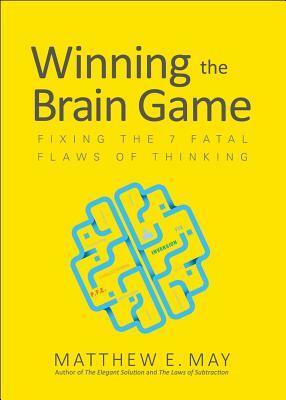 Winning the Brain Game: Fixing the 7 Fatal Flaws of Thinking by Matthew E. May