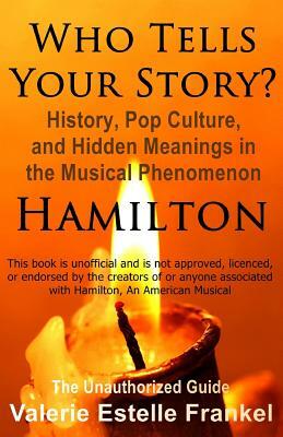 Who Tells Your Story?: History, Pop Culture, and Hidden Meanings in the Musical Phenomenon Hamilton by Valerie Estelle Frankel