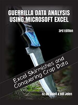 Guerrilla Data Analysis Using Microsoft Excel: Overcoming Crap Data and Excel Skirmishes by Bill Jelen, Oz du Soleil