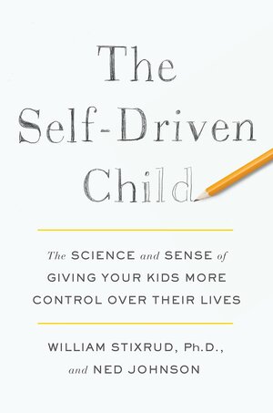 The Self-Driven Child: The Science and Sense of Giving Your Kids More Control Over Their Lives by William Stixrud, Ned Johnson