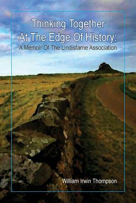 Thinking Together At The Edge Of History: A Memoir of the Lindisfarne Association, 1972-2012 by William Irwin Thompson