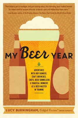 My Beer Year: Adventures with Hop Farmers, Craft Brewers, Chefs, Beer Sommeliers, and Fanatical Drinkers as a Beer Master in Trainin by Lucy Burningham