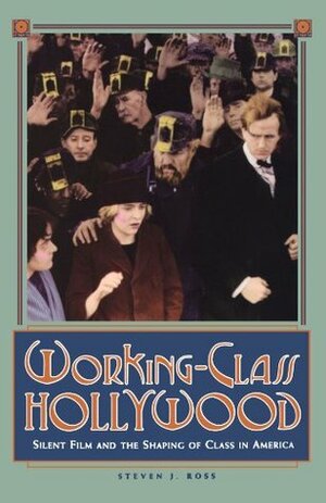 Working-Class Hollywood: Silent Film and the Shaping of Class in America by Steven J. Ross