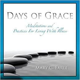 Days of Grace: Meditations and Practices for Living with Illness by Mary C. Earle