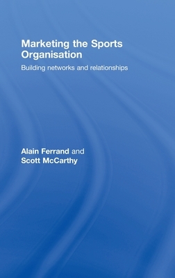 Marketing the Sports Organisation: Building Networks and Relationships by Scott McCarthy, Alain Ferrand