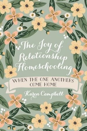 The Joy of Relationship Homeschooling: when the one anothers come home by Karen Campbell