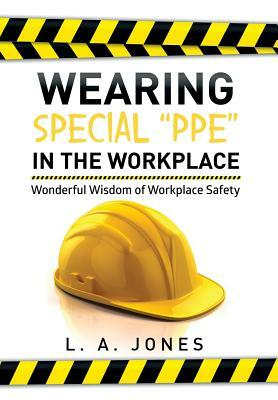 Wearing Special Ppe in the Workplace: Wonderful Wisdom of Workplace Safety by L. a. Jones