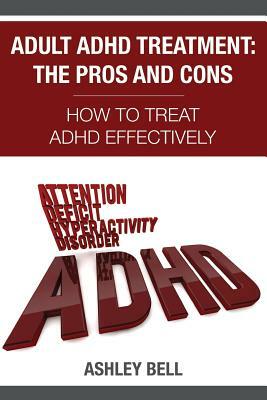 Adult ADHD Treatment: The Pros And Cons: How To Treat ADHD Effectively by Ashley Bell