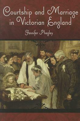 Courtship and Marriage in Victorian England by Jennifer Phegley