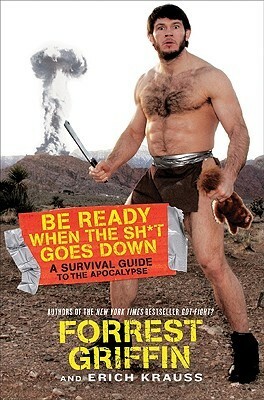 Be Ready When the Sh*t Goes Down: A Survival Guide to the Apocalypse by Erich Krauss, Forrest Griffin
