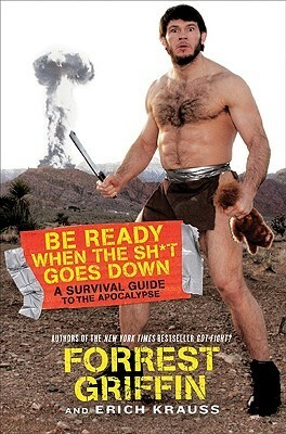 Be Ready When the Sh*t Goes Down: A Survival Guide to the Apocalypse by Erich Krauss, Forrest Griffin