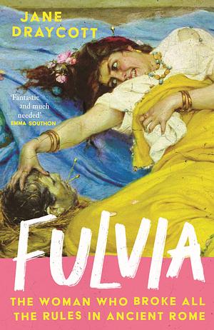 Fulvia: The Woman Who Broke All the Rules in Ancient Rome by Jane Draycott