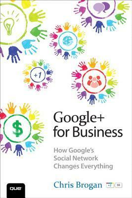 Google+ for Business: How Google's Social Network Changes Everything by Chris Brogan