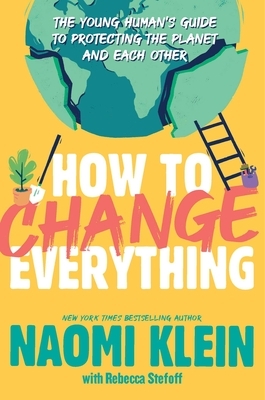 How to Change Everything: The Young Human's Guide to Protecting the Planet and Each Other by Naomi Klein