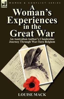 A Woman's Experiences in the Great War: An Australian Author's Clandestine Journey Through War-Torn Belgium by Louise Mack