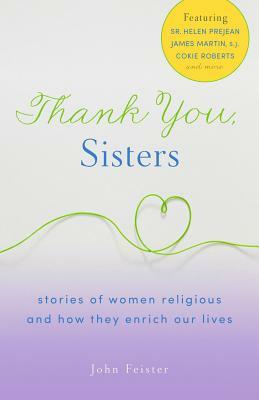 Thank You, Sisters: Stories of Women Religious and How They Enrich Our Lives by John Feister, John Bookser Feister
