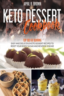 Keto Desserts Cookbook: Top 100 Fat Burning, Easy And Delicious Keto Dessert Recipes To Reset Your Body Sugar And Reverse Disease (2020 Editio by April R. Brown