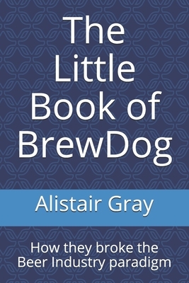 The Little Book of BrewDog: How they broke the Beer Industry paradigm by Alistair Gray