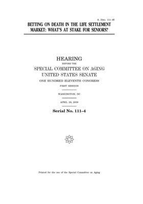 Betting on death in the life settlement market: what's at stake for seniors? by United States Congress, United States Senate, Special Committee on Aging (senate)