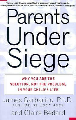 Parents Under Siege: Why You Are The Solution, Not The Problem, In Your Child's Life by James Garbarino