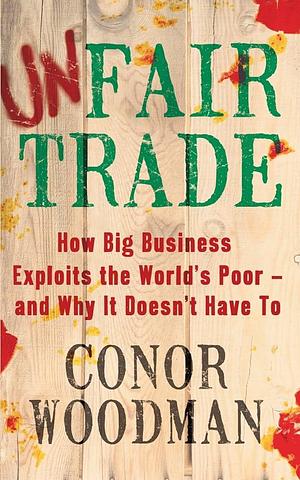 Unfair Trade: The Truth Behind Big Business, Politics and Fair Trade by Conor Woodman, Conor Woodman