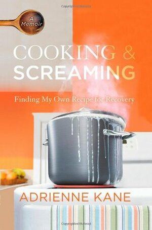 Cooking and Screaming: Finding My Own Recipe for Recovery by Adrienne Kane