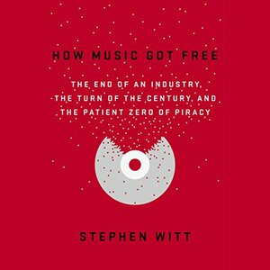 How Music Got Free: The End of an Industry, the Turn of the Century, and the Patient Zero of Piracy by Stephen Witt