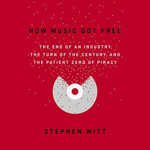 How Music Got Free: The End of an Industry, the Turn of the Century, and the Patient Zero of Piracy by Stephen Witt