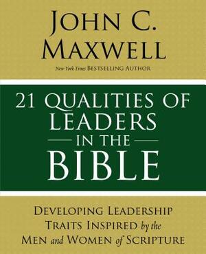 21 Qualities of Leaders in the Bible: Key Leadership Traits of the Men and Women in Scripture by John C. Maxwell