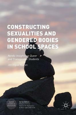 Constructing Sexualities and Gendered Bodies in School Spaces: Nordic Insights on Queer and Transgender Students by Jón Ingvar Kjaran