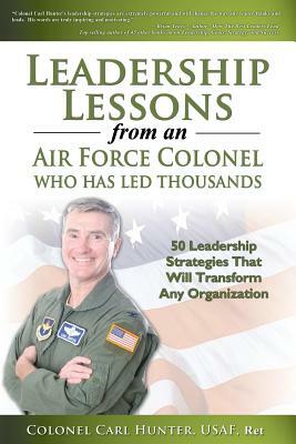 Leadership Lessons from an Air Force Colonel Who Has Led Thousands: 50 Leadership Strategies That Will Transform Any Organization by Carl Hunter