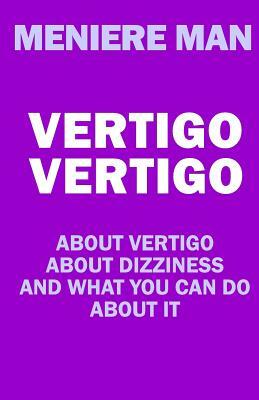 Vertigo Vertigo: About vertigo. About dizziness. And what you can do about it. Meniere Man. by Meniere Man