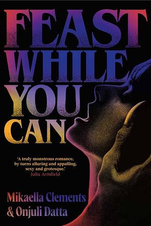 Feast While You Can: a 'brilliantly visceral queer horror' for fans of Julia Armfield and Eliza Clark by Onjuli Datta, Mikaella Clements