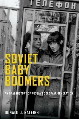 Soviet Baby Boomers: An Oral History of Russia's Cold War Generation by Donald J. Raleigh