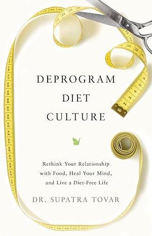 Deprogram Diet Culture: Rethink Your Relationship with Food, Heal Your Mind, and Live a Diet-Free Life by Supatra Tovar, Supatra Tovar