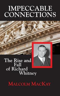 Impeccable Connections: The Rise and Fall of Richard Whitney by Malcolm MacKay