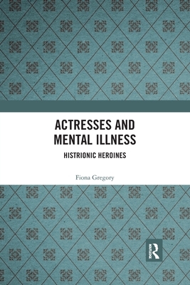 Actresses and Mental Illness: Histrionic Heroines by Fiona Gregory