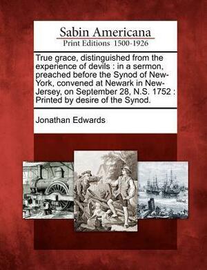 True Grace, Distinguished from the Experience of Devils: In a Sermon, Preached Before the Synod of New-York, Convened at Newark in New-Jersey, on September 28, N.S. 1752: Printed by Desire of the Synod. by Jonathan Edwards