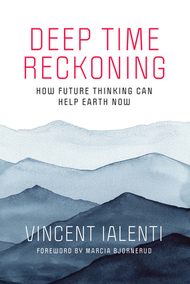 Deep Time Reckoning: How Future Thinking Can Help Earth Now by Marcia Bjornerud, Vincent Ialenti