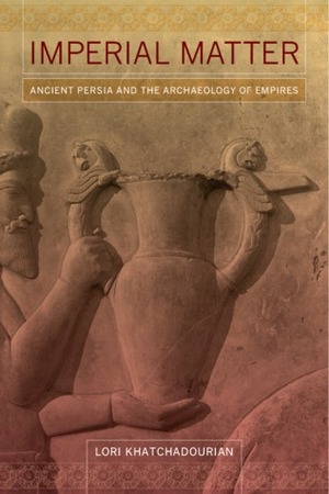 Imperial Matter: Ancient Persia and the Archaeology of Empires by Lori Khatchadourian