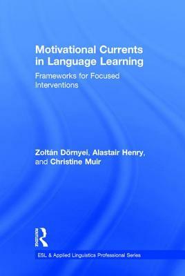 Motivational Currents in Language Learning: Frameworks for Focused Interventions by Zoltán Dörnyei, Christine Muir, Alastair Henry