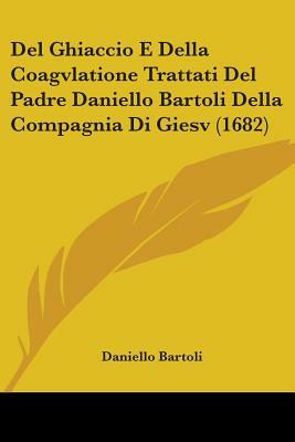 Del Ghiaccio E Della Coagvlatione Trattati Del Padre Daniello Bartoli Della Compagnia Di Giesv (1682) by Daniello Bartoli