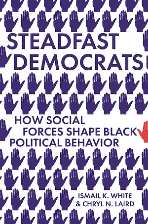 Steadfast Democrats: How Social Forces Shape Black Political Behavior by Ismail K. White, Chryl N. Laird