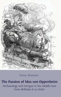 The Passion of Max Von Oppenheim: Archaeology and Intrigue in the Middle East from Wilhelm II to Hitler by Lionel Gossman