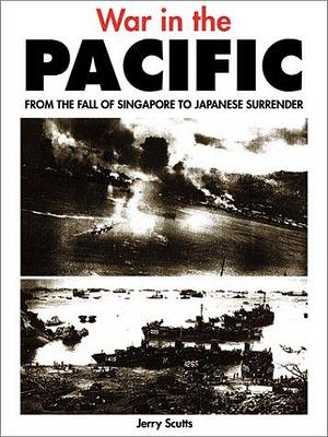 War in the Pacific: From the Fall of Singapore to Japanese Surrender by Jerry Scutts