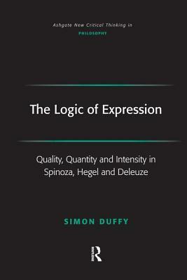 The Logic of Expression: Quality, Quantity and Intensity in Spinoza, Hegel and Deleuze by Simon Duffy