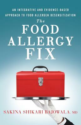 The Food Allergy Fix: An Integrative and Evidence-Based Approach to Food Allergen Desensitization by Sakina Shikari Bajowala MD