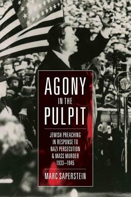 Agony in the Pulpit: Jewish Preaching in Response to Nazi Persecution and Mass Murder 1933-1945 by Marc Saperstein