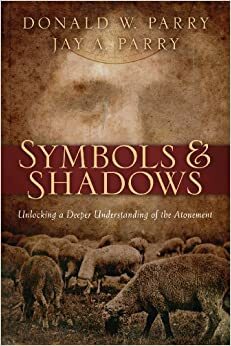 Symbols and Shadows: Unlocking a Deeper Understanding of the Atonement by Donald W. Parry, Jay A. Parry