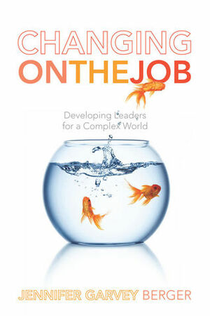 Changing on the Job: Developing Leaders for a Complex World by Jennifer Garvey Berger